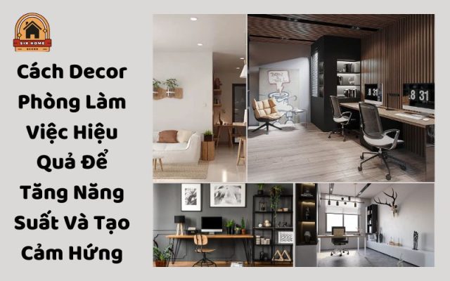 Cách Decor Phòng Làm Việc Hiệu Quả Để Tăng Năng Suất Và Tạo Cảm Hứng